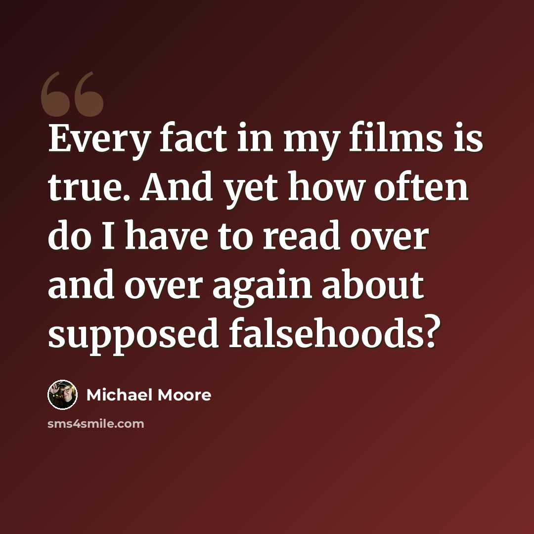 “Every fact in my films is true. And yet how often do I have to read over and over again about supposed falsehoods?” quote by Michael Moore