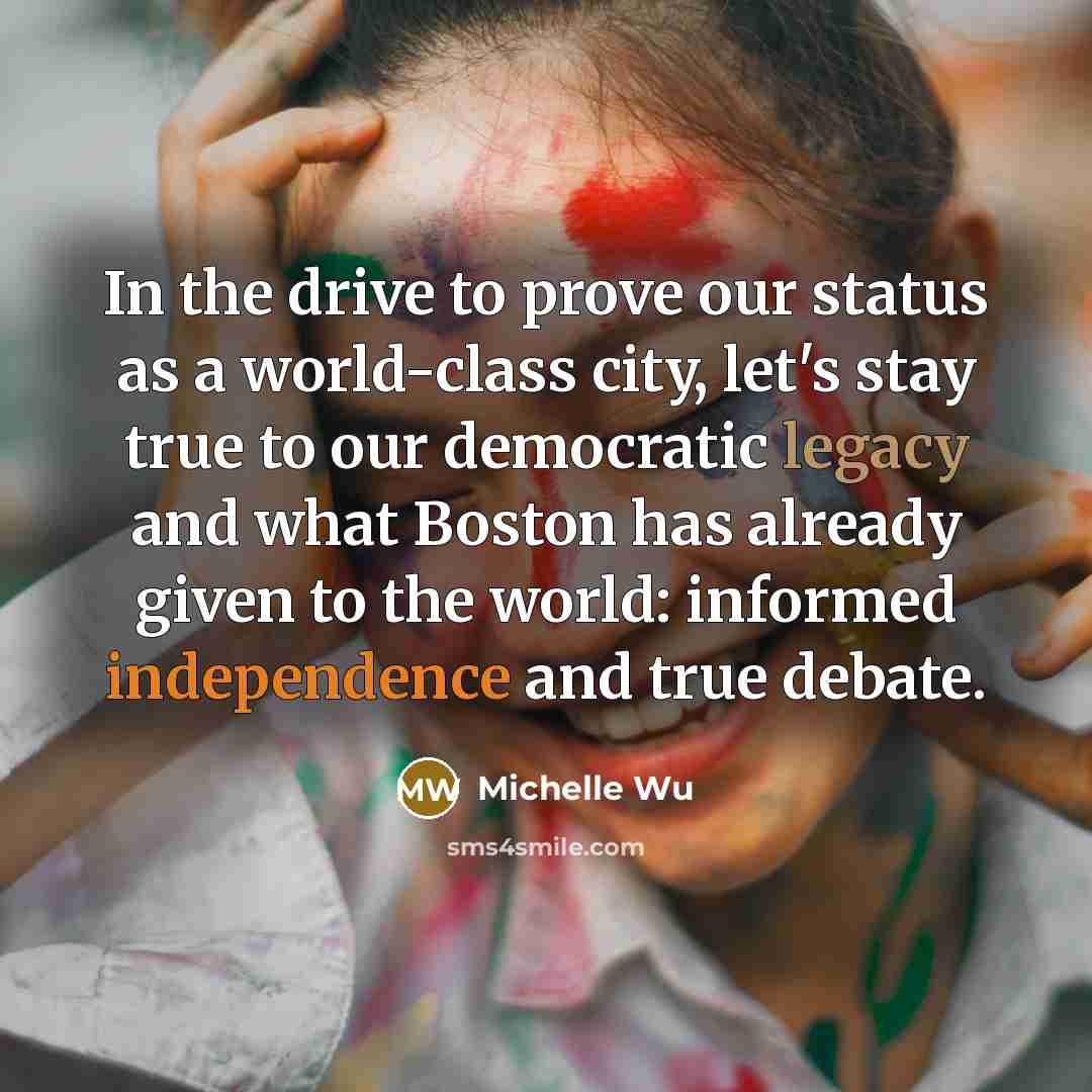 “In the drive to prove our status as a world-class city, let's stay true to our democratic legacy and what Boston has already given to the world: informed independence and true debate.” quote by Michelle Wu