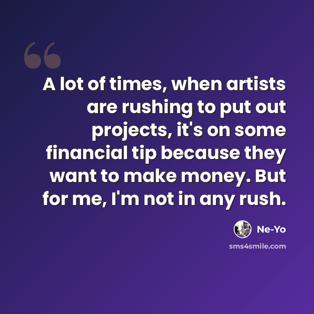“A lot of times, when artists are rushing to put out projects, it's on some financial tip because they want to make money. But for me, I'm not in any rush.” quote by Ne-Yo