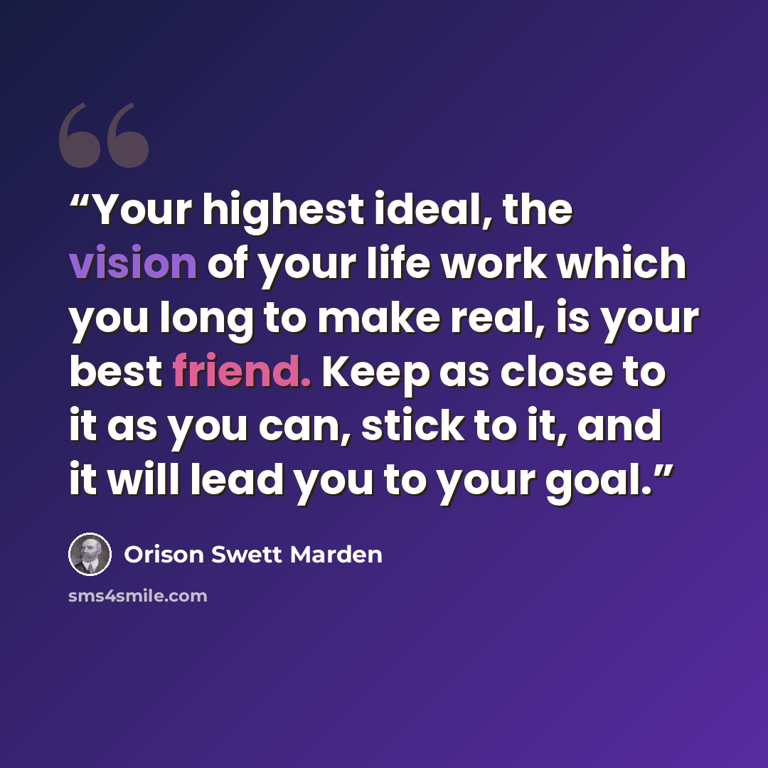 “Your highest ideal, the vision of your life work which you long to make real, is your best friend. Keep as close to it as you can, stick to it, and it will lead you to your goal.” quote by Orison Swett Marden