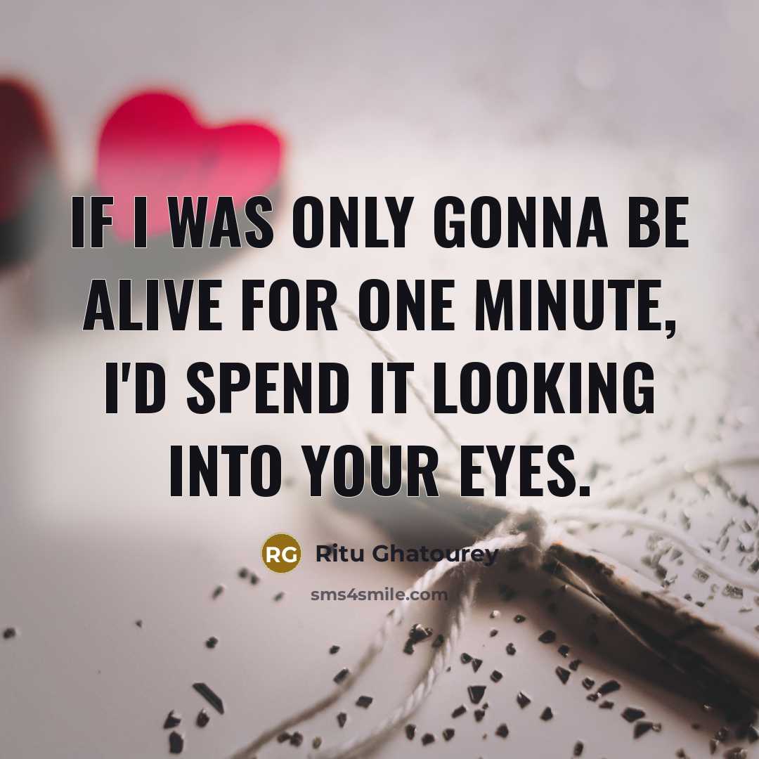 “If I was only gonna be alive for one minute, I'd spend it looking into your eyes.” quote by Ritu Ghatourey