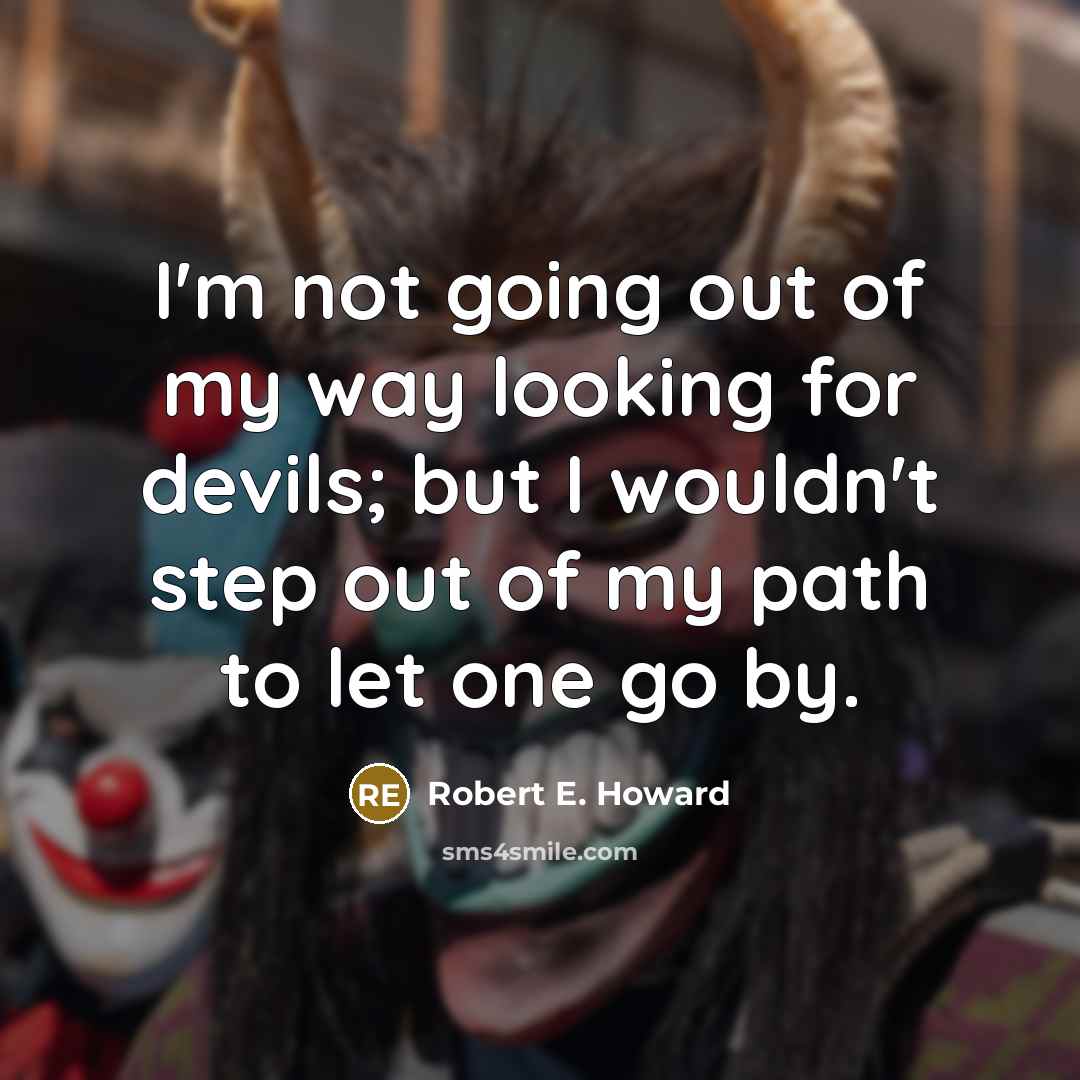 “I'm not going out of my way looking for devils; but I wouldn't step out of my path to let one go by.” quote by Robert E. Howard