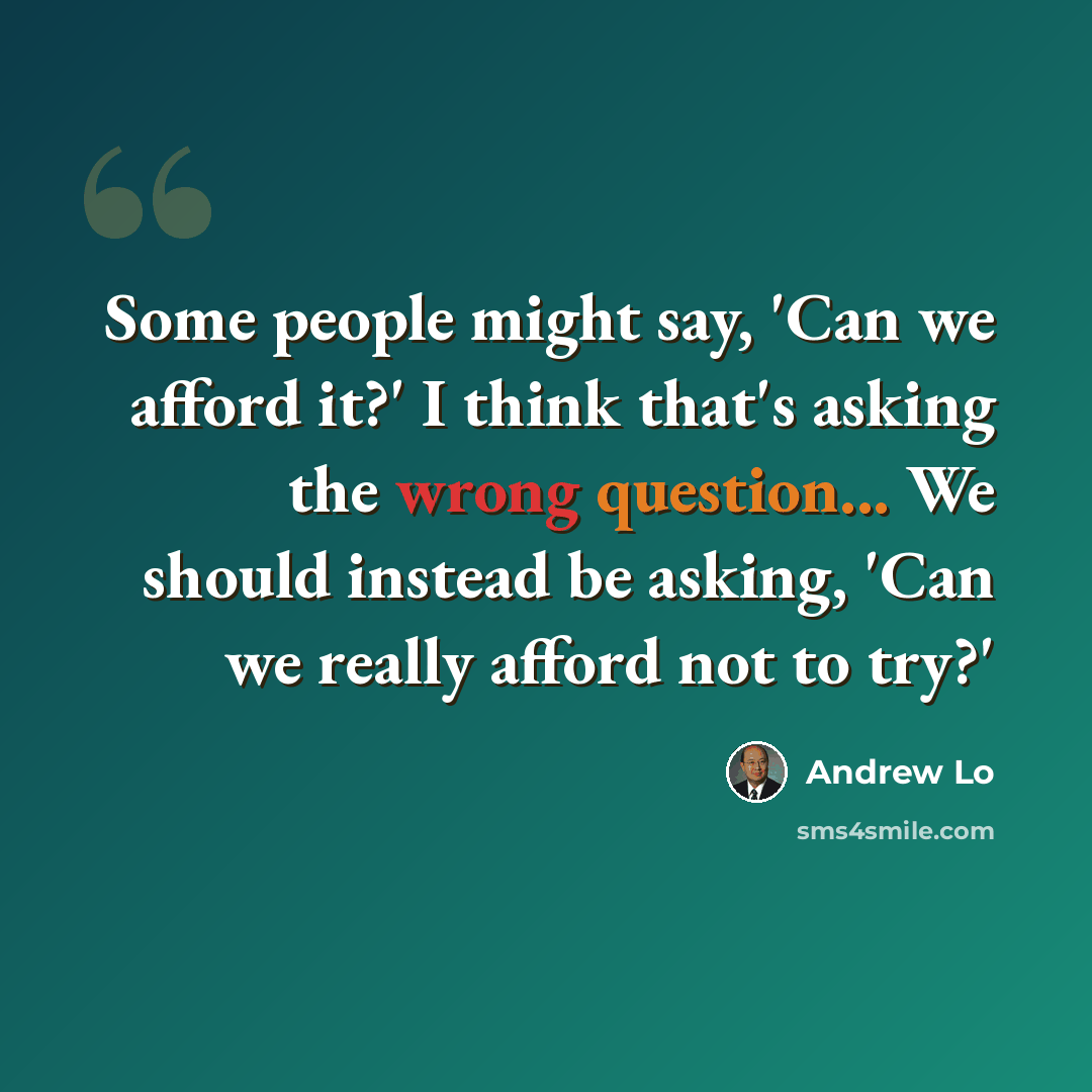 “Some people might say, 'Can we afford it?' I think that's asking the wrong question... We should instead be asking, 'Can we really afford not to try?'” quote by Andrew Lo