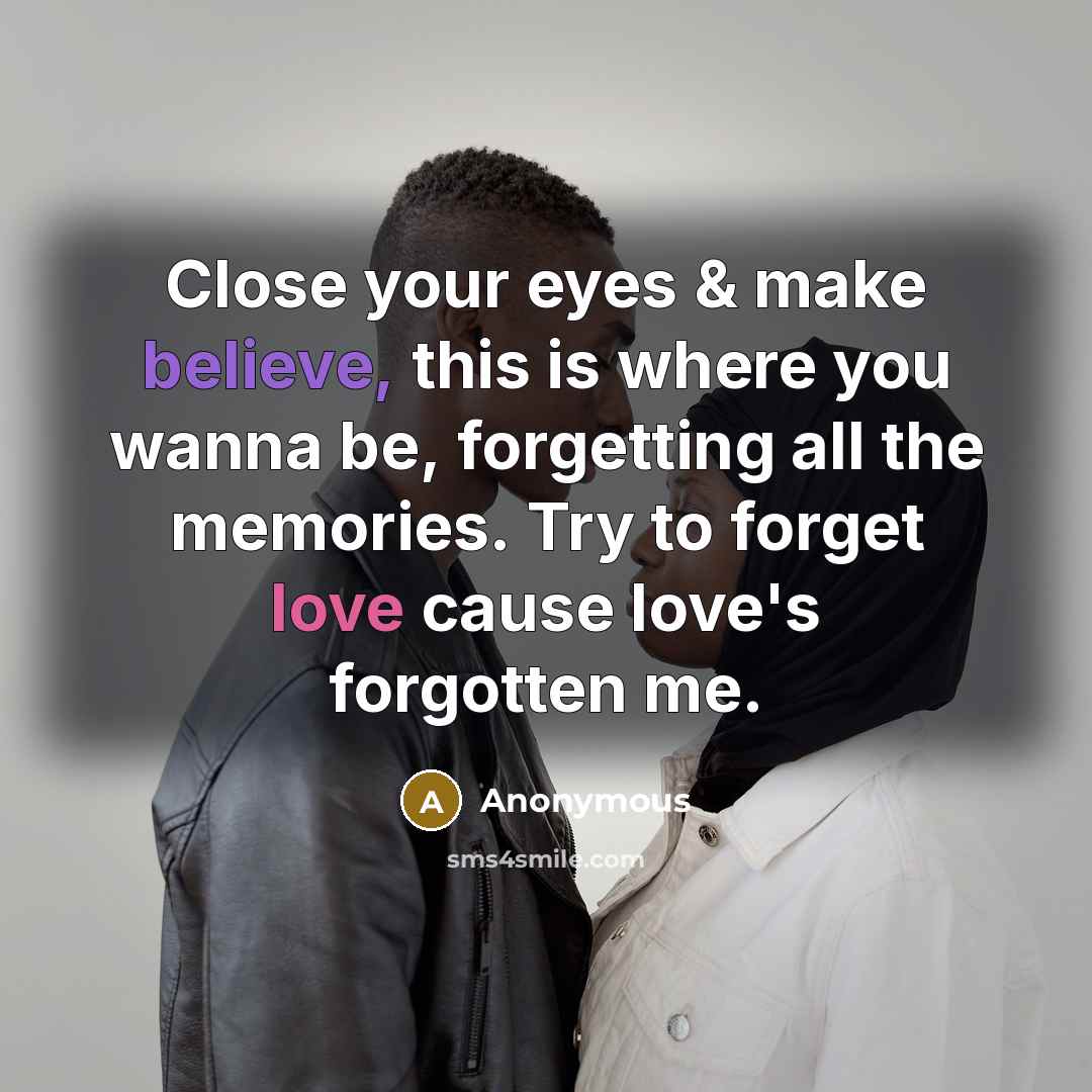 “Close your eyes & make believe, this is where you wanna be, forgetting all the memories. Try to forget love cause love's forgotten me.” quote by Anonymous