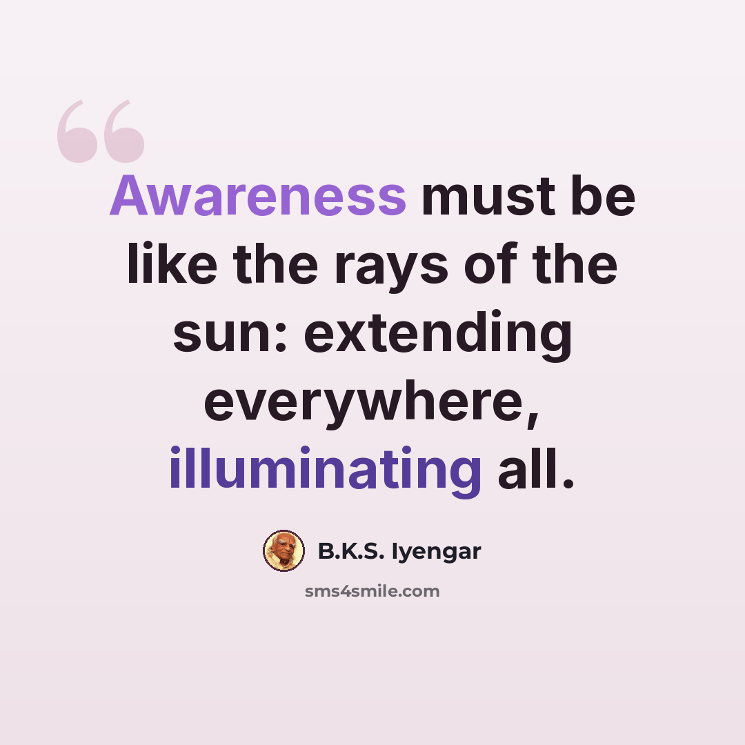 “Awareness must be like the rays of the sun: extending everywhere, illuminating all.” quote by B.K.S. Iyengar