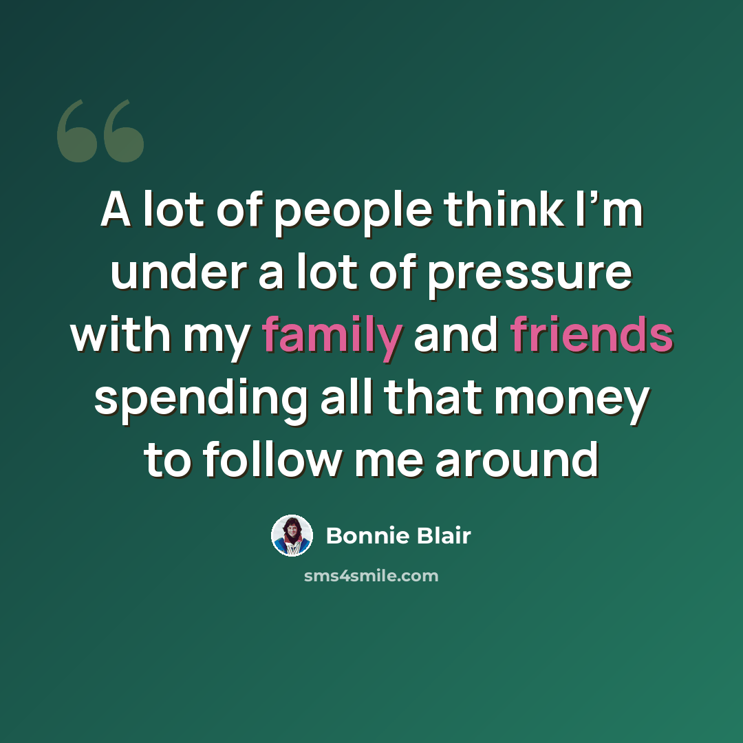 “A lot of people think I'm under a lot of pressure with my family and friends spending all that money to follow me around” quote by Bonnie Blair