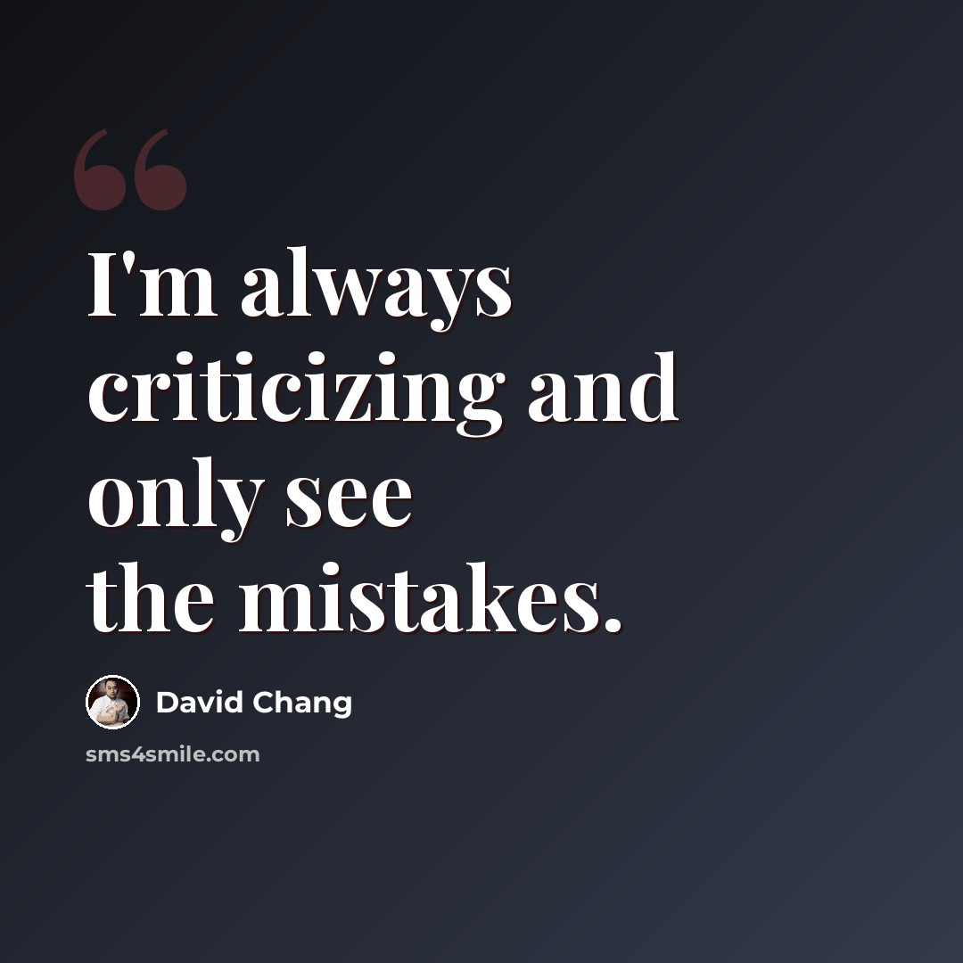 “I'm always criticizing and only see the mistakes.” quote by David Chang