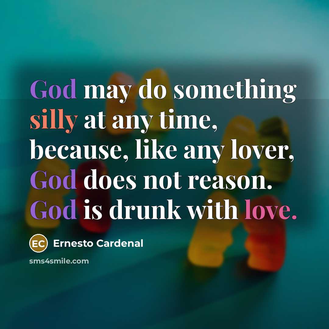 “God may do something silly at any time, because, like any lover, God does not reason. God is drunk with love.” quote by Ernesto Cardenal