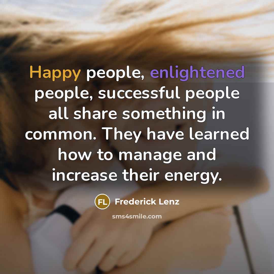 “Happy people, enlightened people, successful people all share something in common. They have learned how to manage and increase their energy.” quote by Frederick Lenz