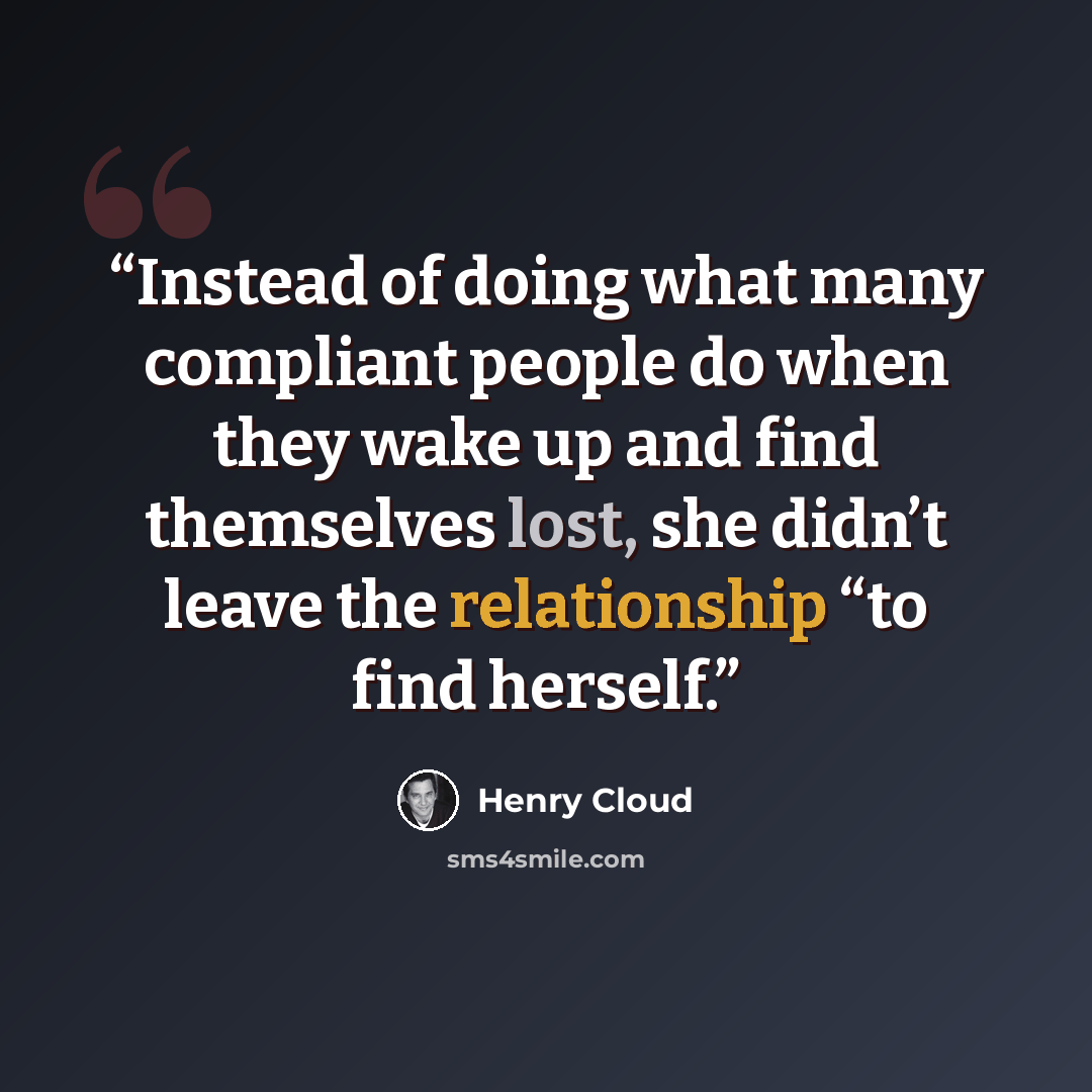 “Instead of doing what many compliant people do when they wake up and find themselves lost, she didn’t leave the relationship “to find herself.” quote by Henry Cloud