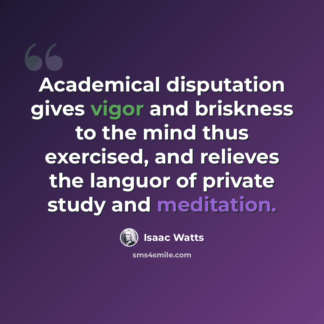 “Academical disputation gives vigor and briskness to the mind thus exercised, and relieves the languor of private study and meditation.” quote by Isaac Watts