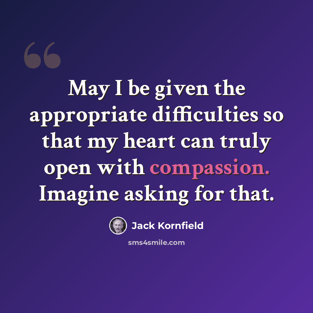 “May I be given the appropriate difficulties so that my heart can truly open with compassion. Imagine asking for that.” quote by Jack Kornfield