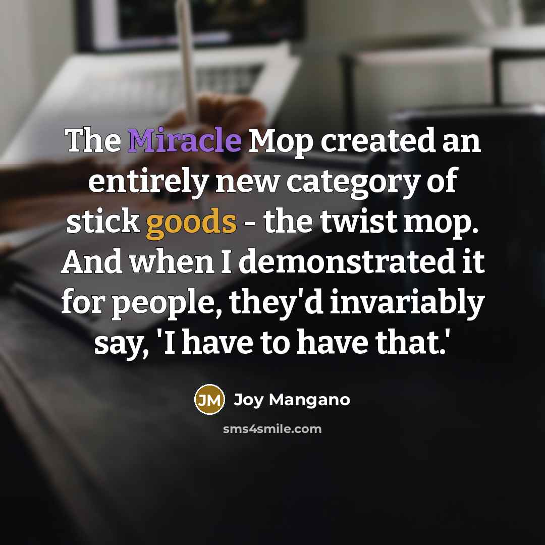 “The Miracle Mop created an entirely new category of stick goods - the twist mop. And when I demonstrated it for people, they'd invariably say, 'I have to have that.'” quote by Joy Mangano