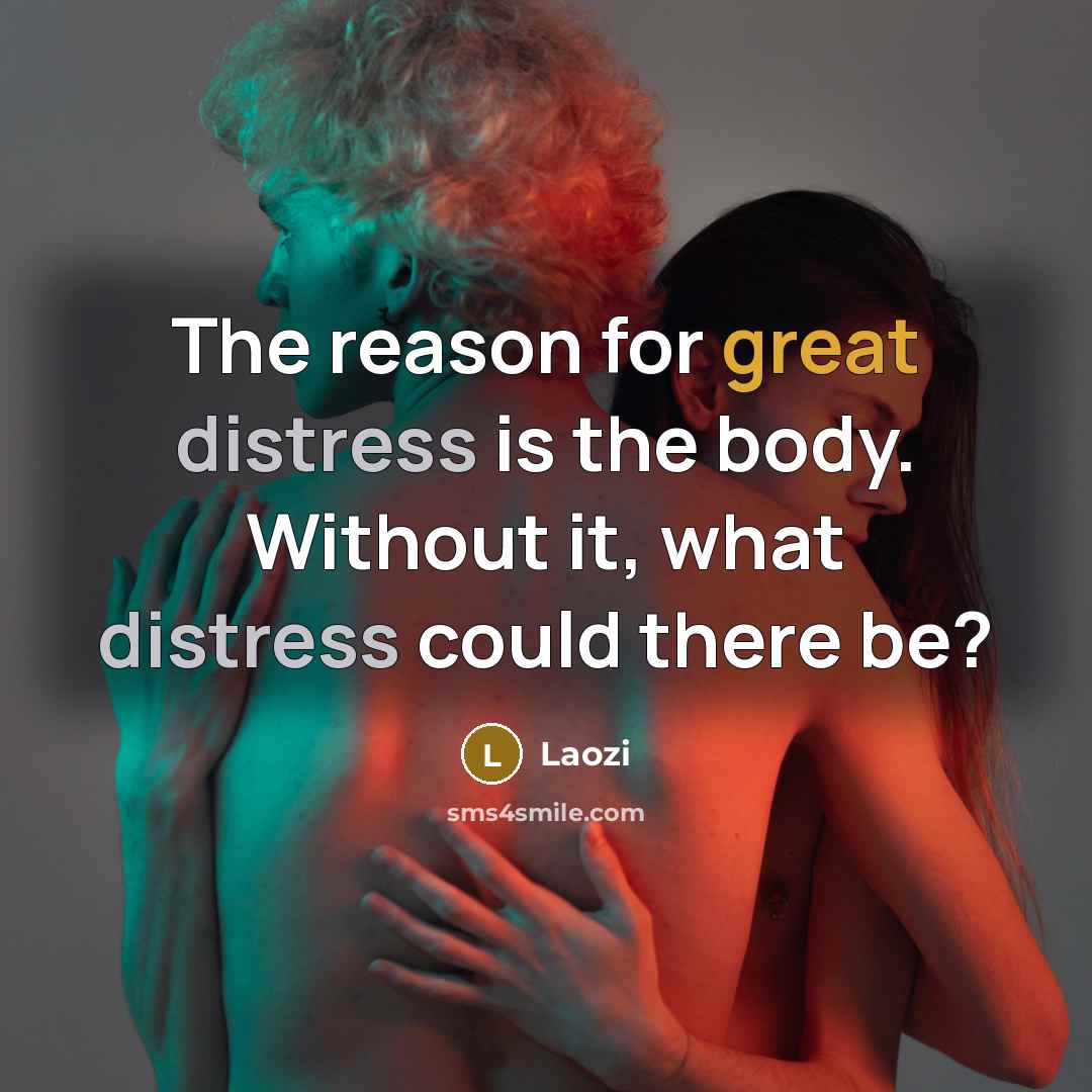 “The reason for great distress is the body. Without it, what distress could there be?” quote by Laozi