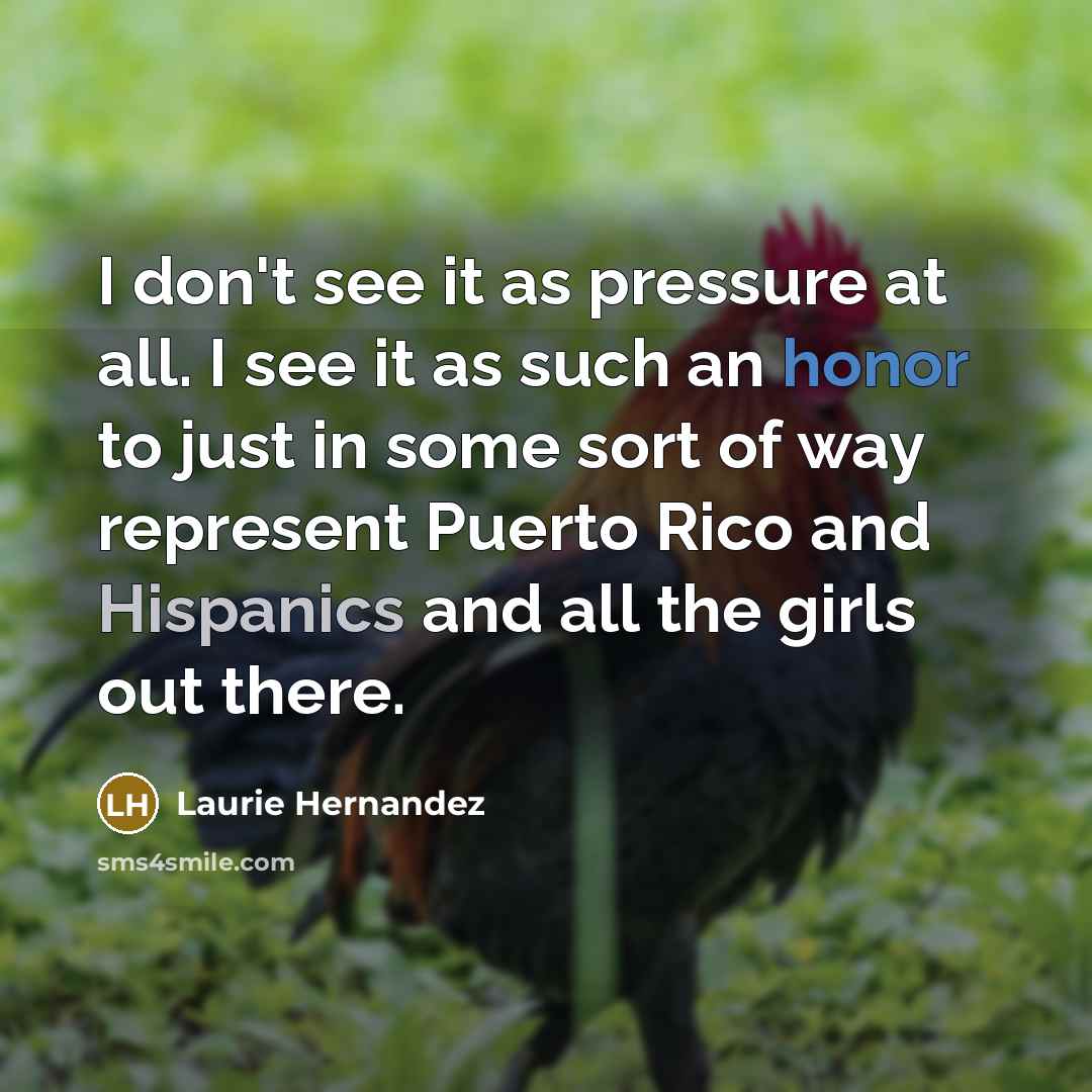 “I don't see it as pressure at all. I see it as such an honor to just in some sort of way represent Puerto Rico and Hispanics and all the girls out there.” quote by Laurie Hernandez