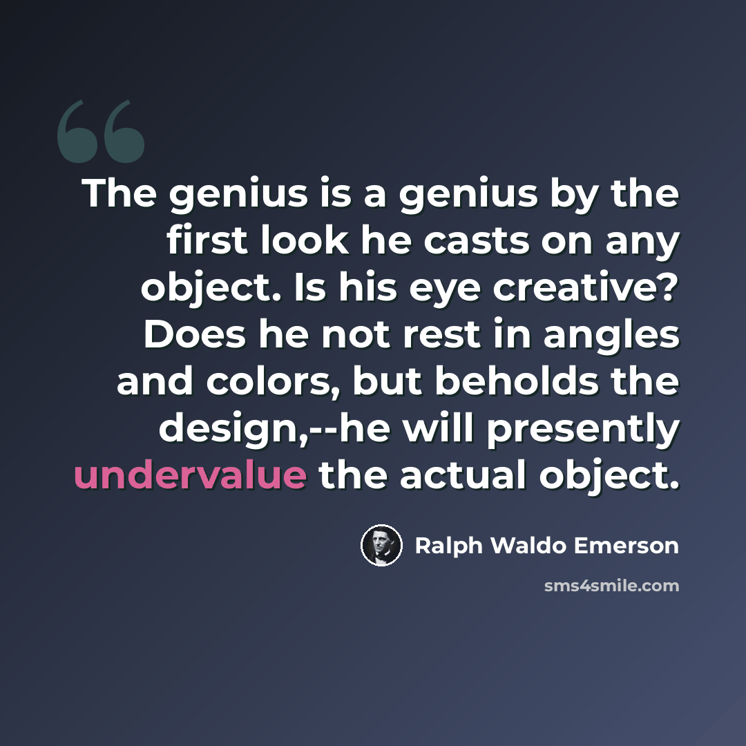 “The genius is a genius by the first look he casts on any object. Is his eye creative? Does he not rest in angles and colors, but beholds the design,--he will presently undervalue the actual object.” quote by Ralph Waldo Emerson