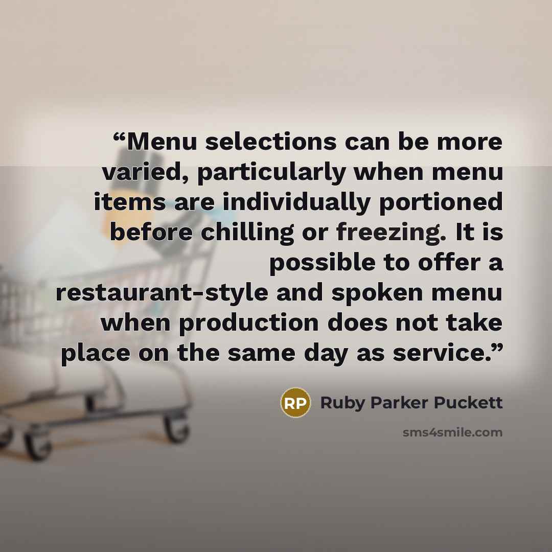 “Menu selections can be more varied, particularly when menu items are individually portioned before chilling or freezing. It is possible to offer a restaurant-style and spoken menu when production does not take place on the same day as service.” quote by Ruby Parker Puckett