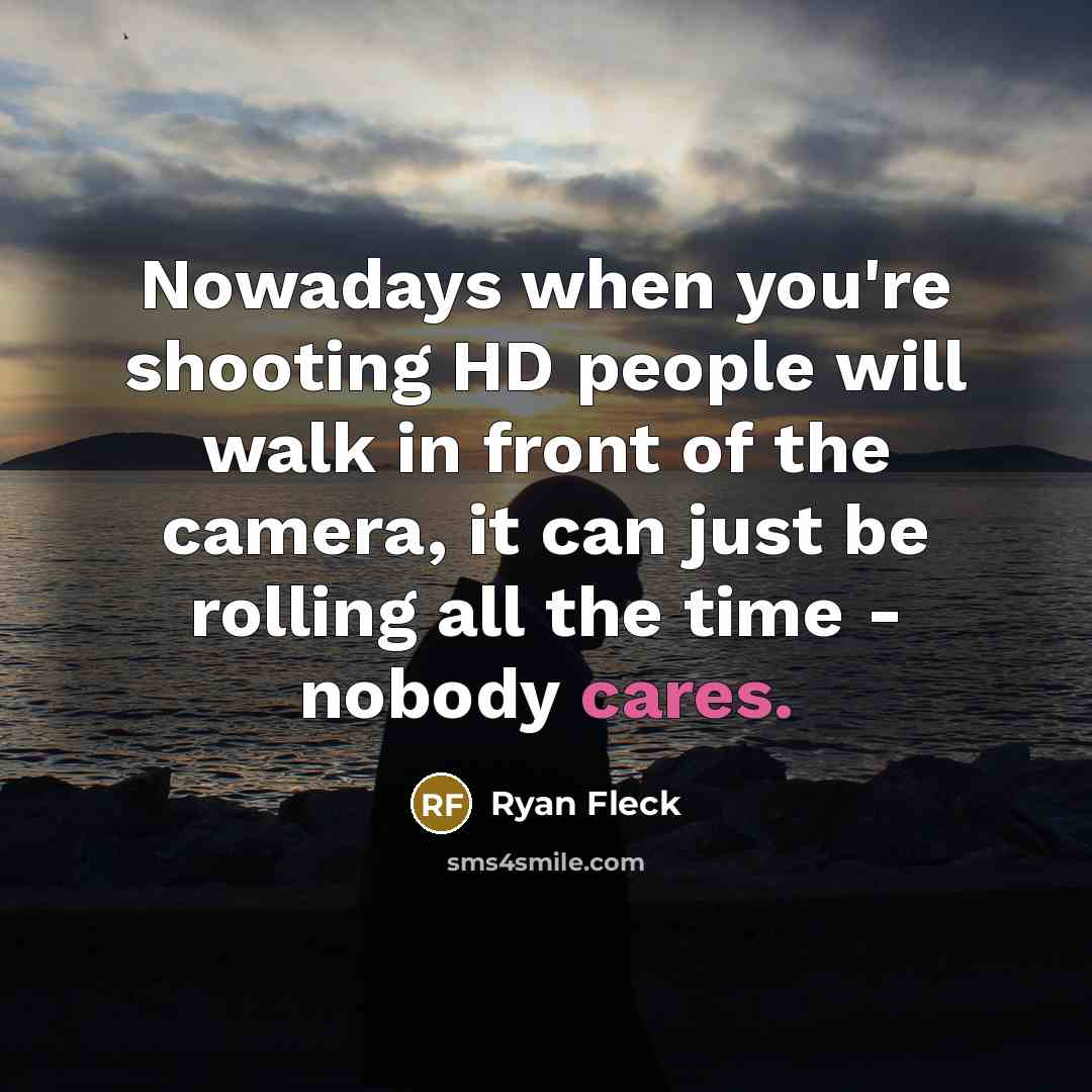“Nowadays when you're shooting HD people will walk in front of the camera, it can just be rolling all the time - nobody cares.” quote by Ryan Fleck