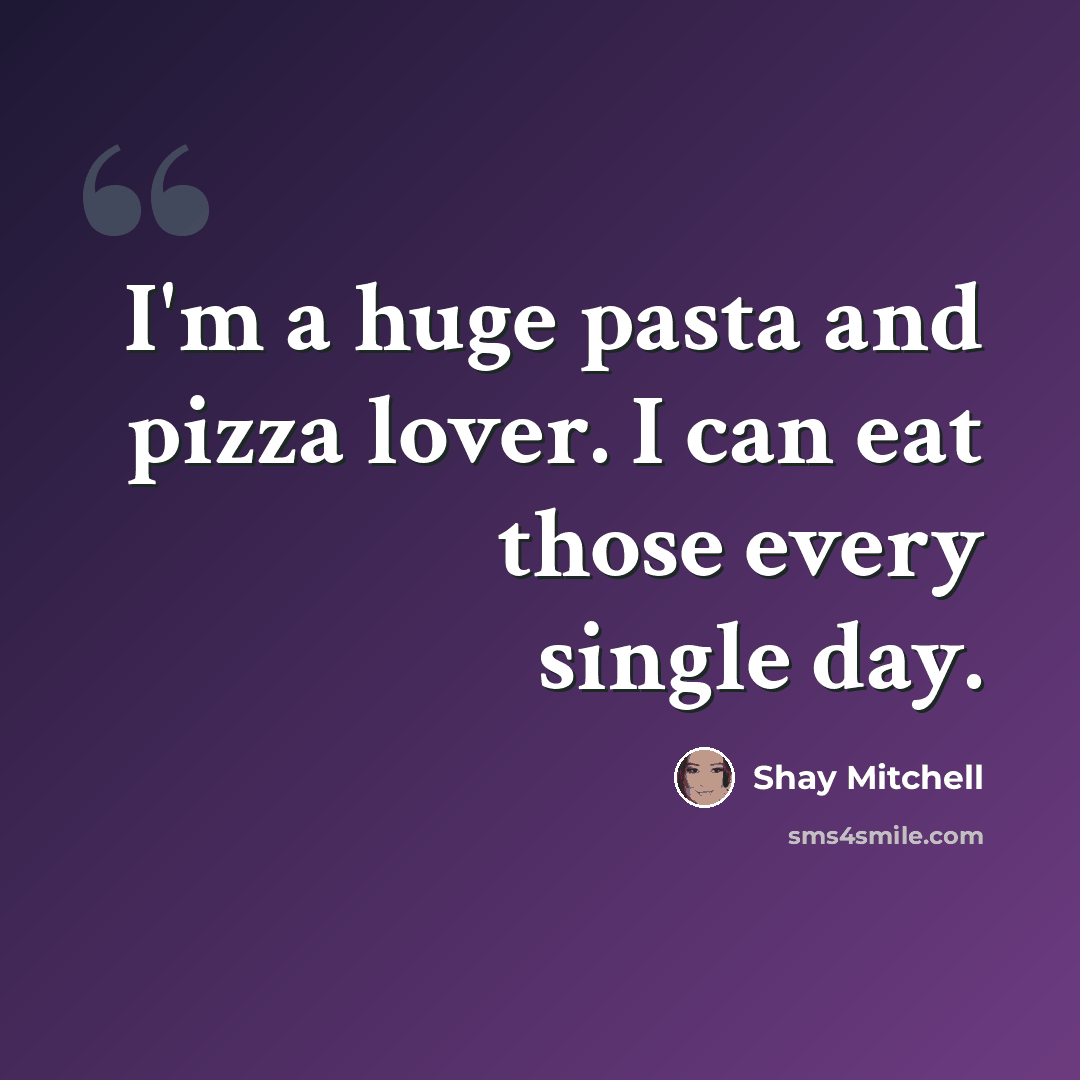 “I'm a huge pasta and pizza lover. I can eat those every single day.” quote by Shay Mitchell