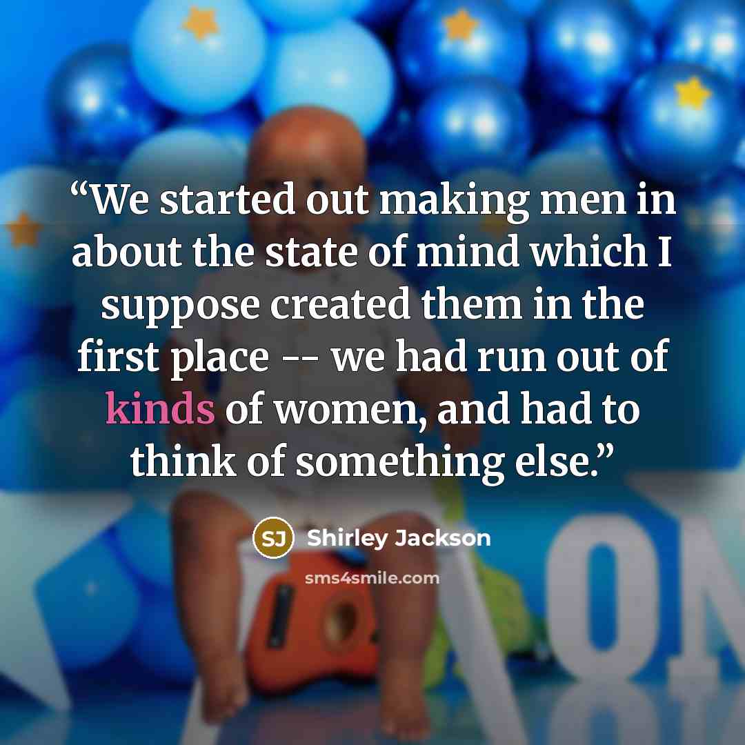 “We started out making men in about the state of mind which I suppose created them in the first place -- we had run out of kinds of women, and had to think of something else.” quote by Shirley Jackson