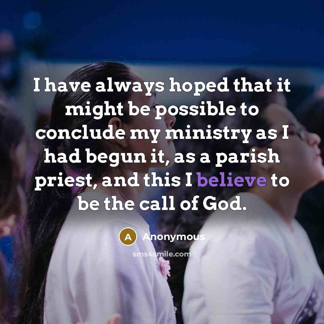 “I have always hoped that it might be possible to conclude my ministry as I had begun it, as a parish priest, and this I believe to be the call of God.” quote by Anonymous