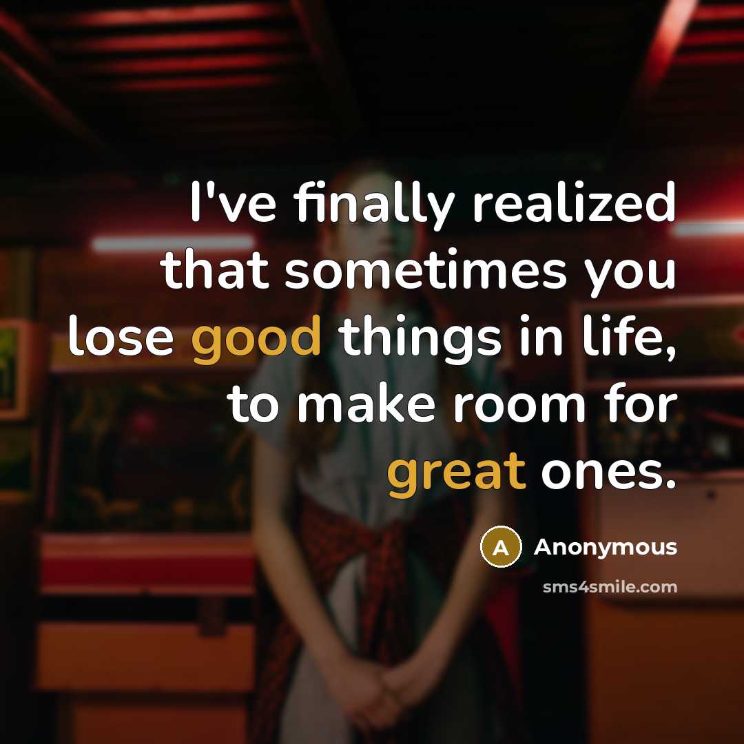 “I've finally realized that sometimes you lose good things in life, to make room for great ones.” quote by Anonymous