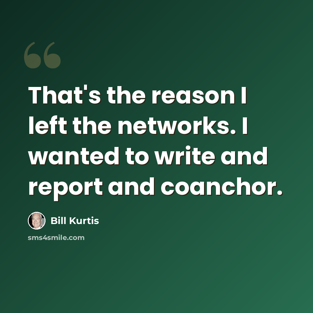 “That's the reason I left the networks. I wanted to write and report and coanchor.” quote by Bill Kurtis