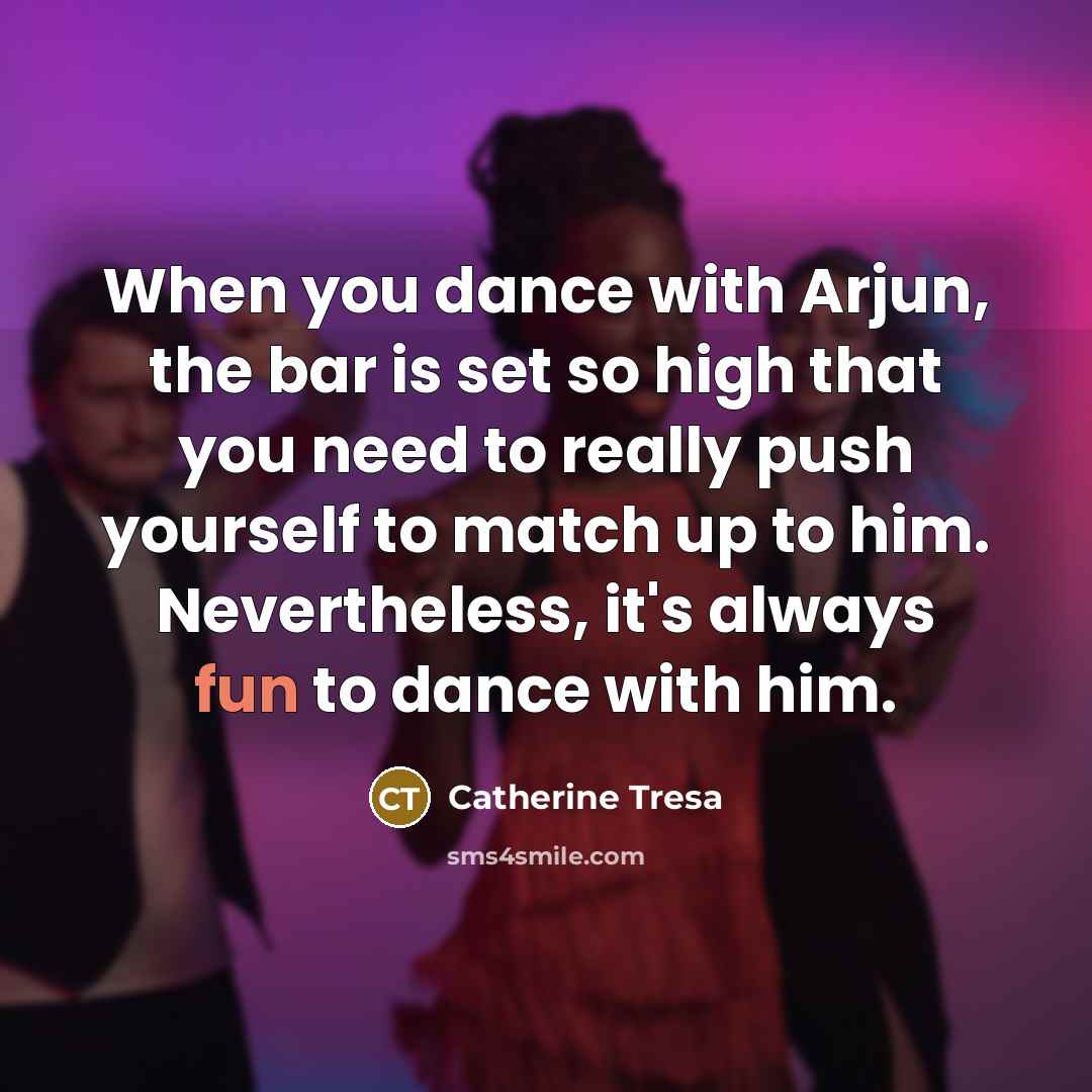“When you dance with Arjun, the bar is set so high that you need to really push yourself to match up to him. Nevertheless, it's always fun to dance with him.” quote by Catherine Tresa