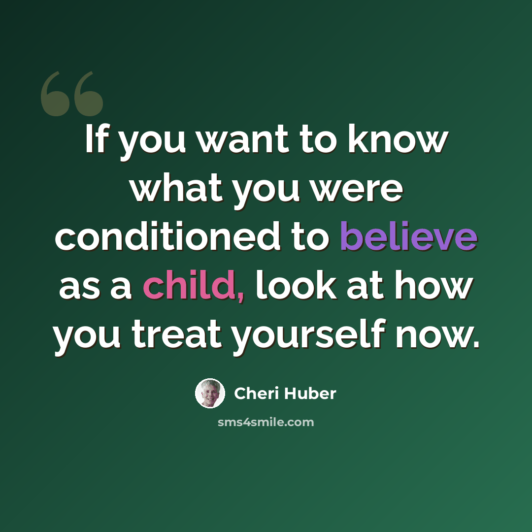 “If you want to know what you were conditioned to believe as a child, look at how you treat yourself now.” quote by Cheri Huber