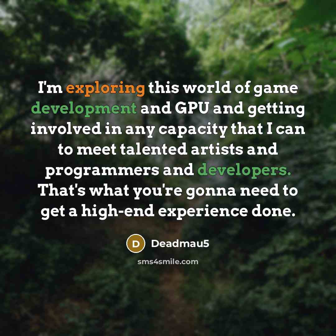 “I'm exploring this world of game development and GPU and getting involved in any capacity that I can to meet talented artists and programmers and developers. That's what you're gonna need to get a high-end experience done.” quote by Deadmau5