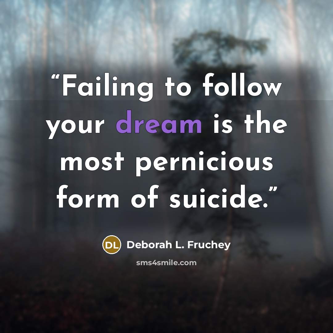“Failing to follow your dream is the most pernicious form of suicide.” quote by Deborah L. Fruchey