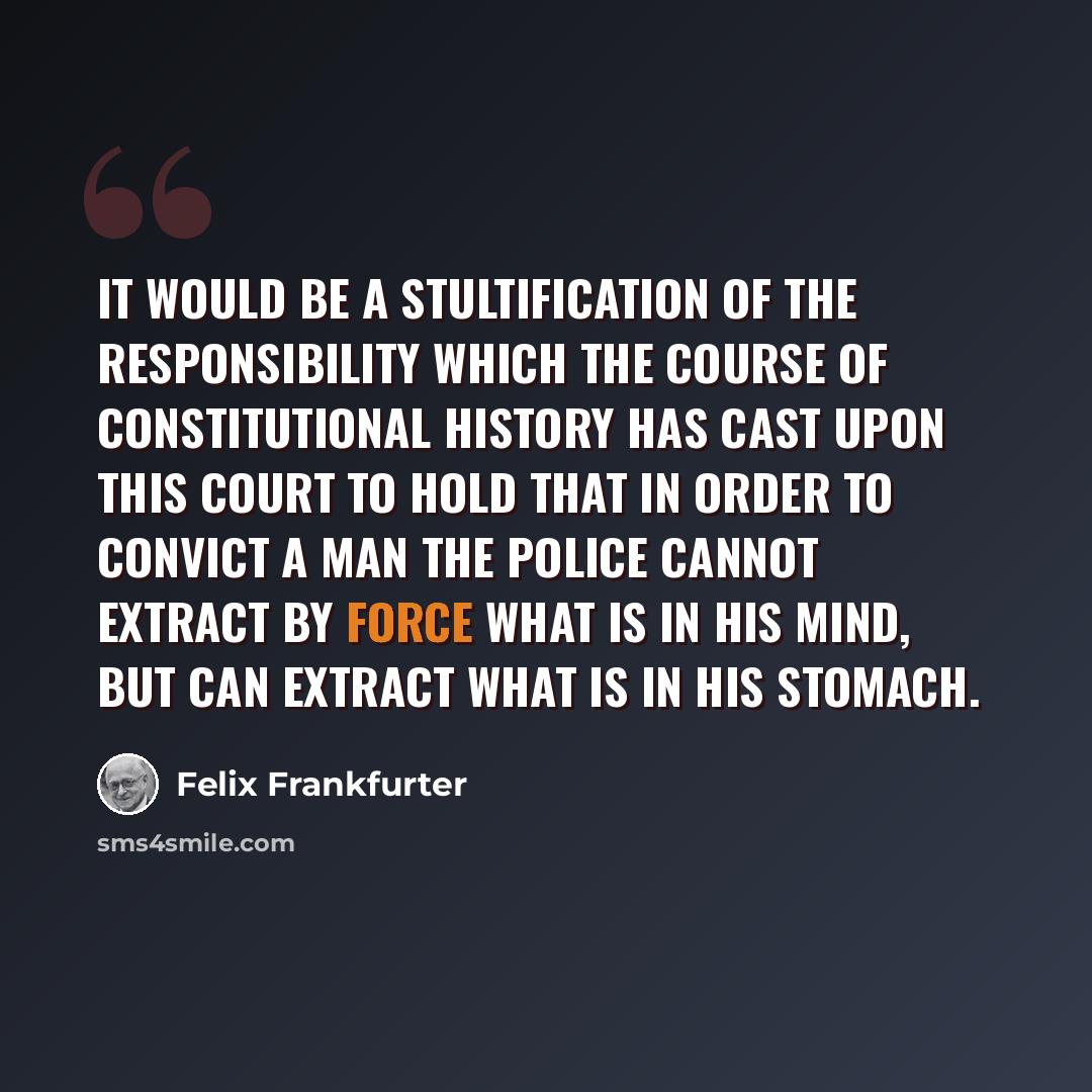 “It would be a stultification of the responsibility which the course of constitutional history has cast upon this Court to hold that in order to convict a man the police cannot extract by force what is in his mind, but can extract what is in his stomach.” quote by Felix Frankfurter