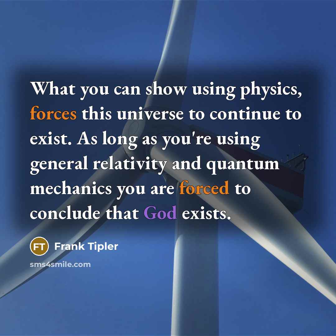 “What you can show using physics, forces this universe to continue to exist. As long as you're using general relativity and quantum mechanics you are forced to conclude that God exists.” quote by Frank Tipler