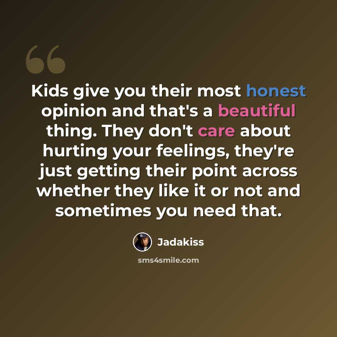 “Kids give you their most honest opinion and that's a beautiful thing. They don't care about hurting your feelings, they're just getting their point across whether they like it or not and sometimes you need that.” quote by Jadakiss