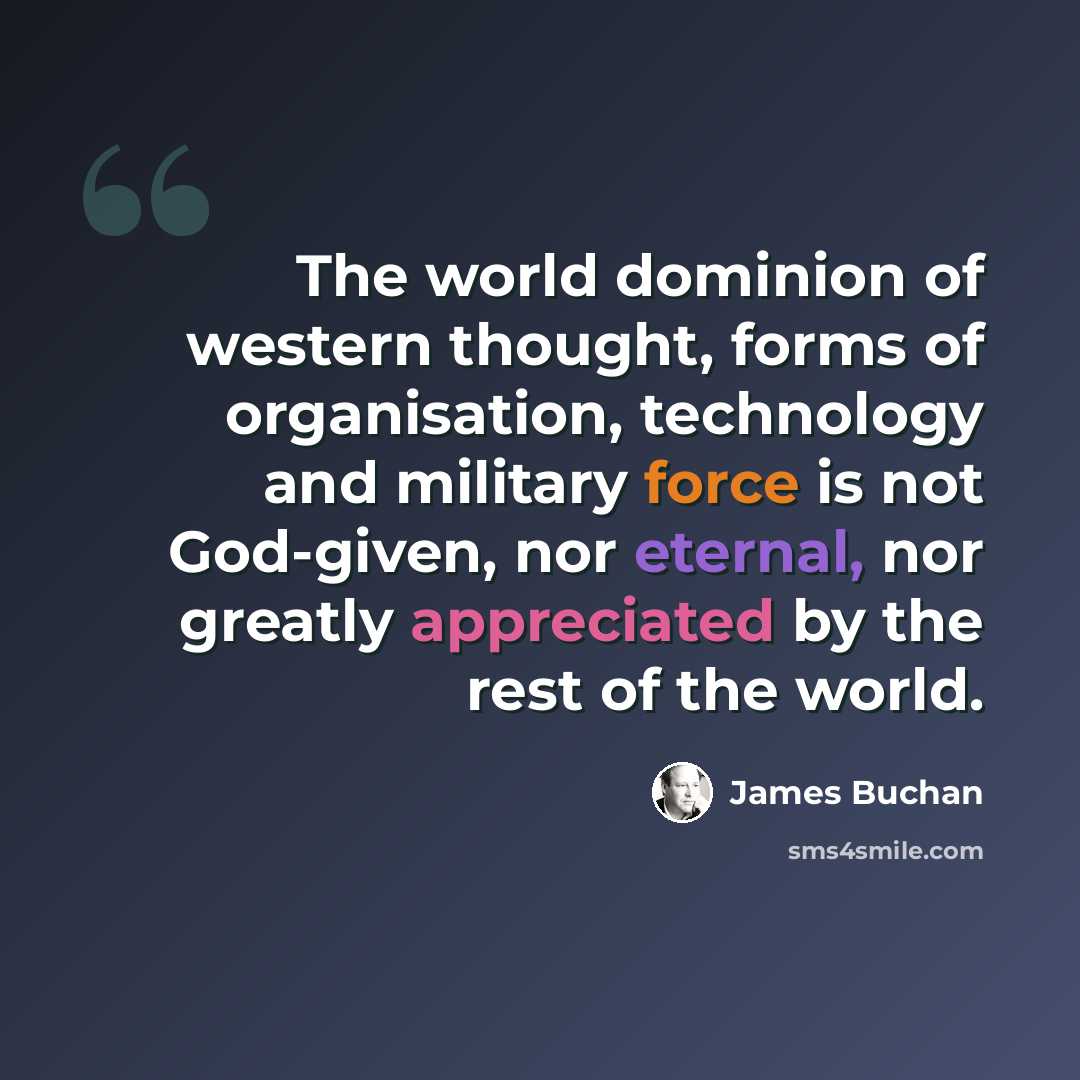 “The world dominion of western thought, forms of organisation, technology and military force is not God-given, nor eternal, nor greatly appreciated by the rest of the world.” quote by James Buchan