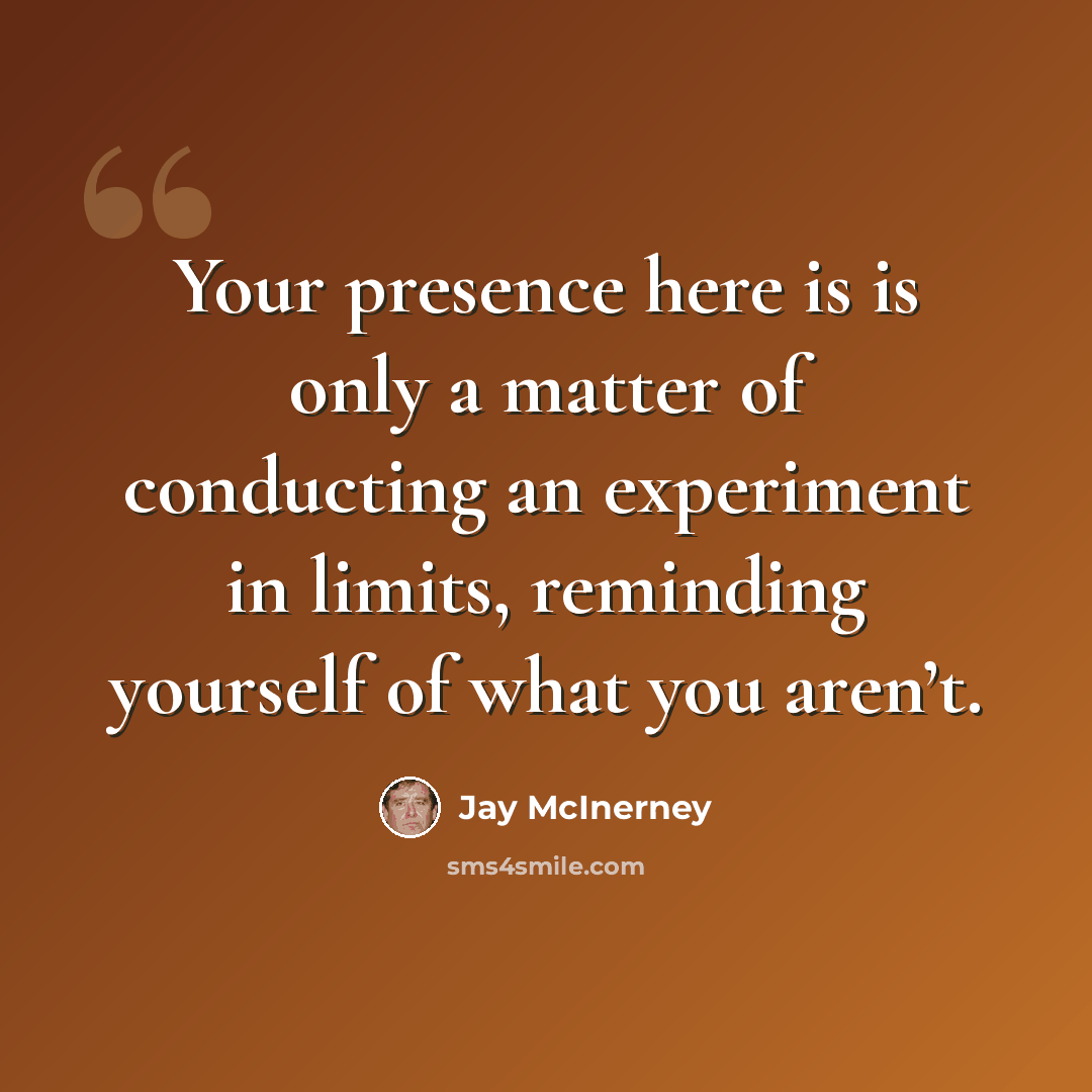 “Your presence here is is only a matter of conducting an experiment in limits, reminding yourself of what you aren’t.” quote by Jay McInerney