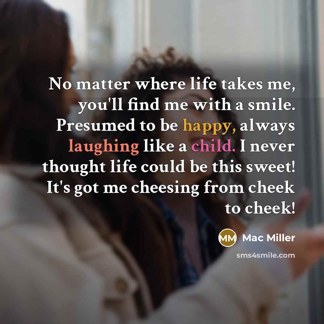 “No matter where life takes me, you'll find me with a smile. Presumed to be happy, always laughing like a child. I never thought life could be this sweet! It's got me cheesing from cheek to cheek!” quote by Mac Miller
