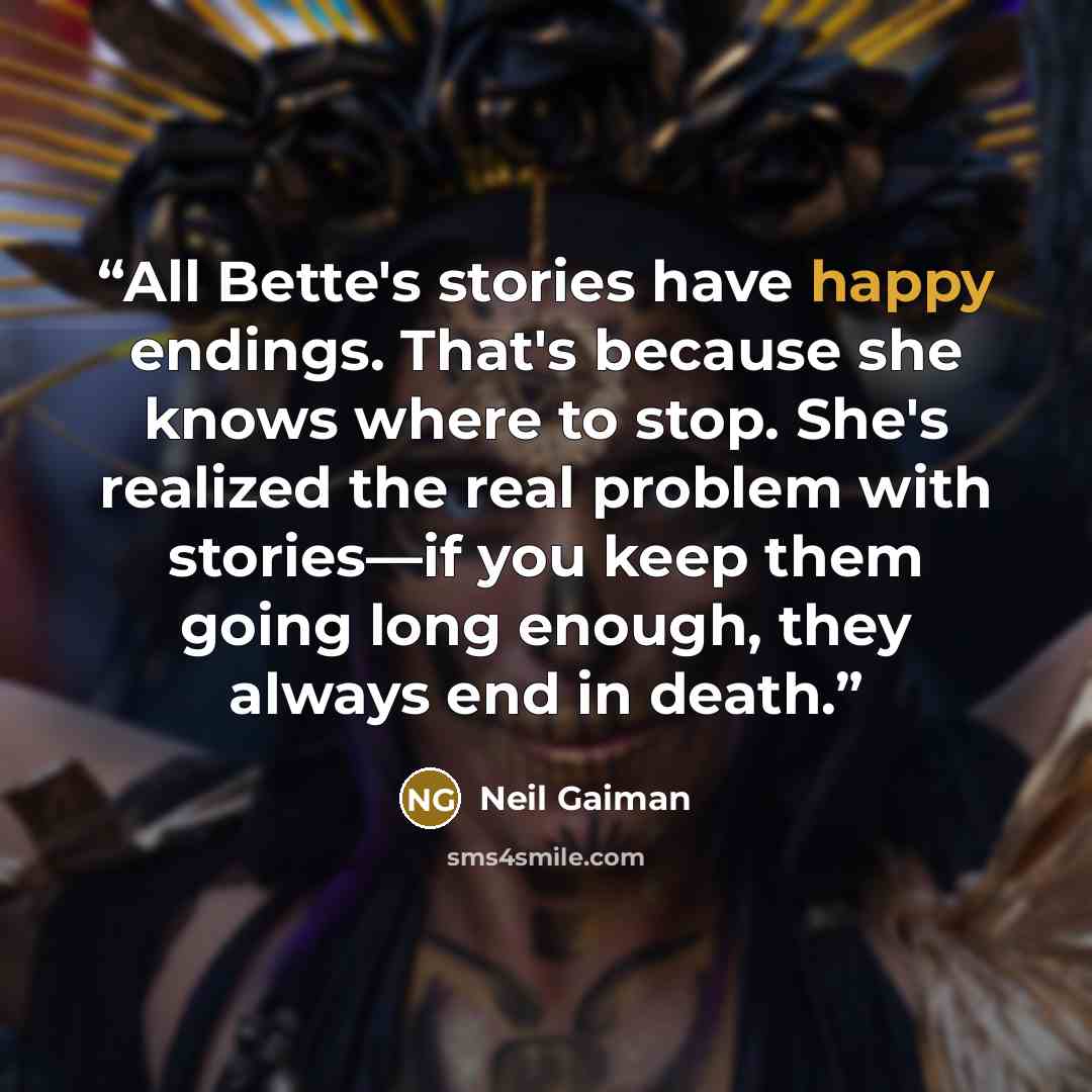 “All Bette's stories have happy endings. That's because she knows where to stop. She's realized the real problem with stories—if you keep them going long enough, they always end in death.” quote by Neil Gaiman