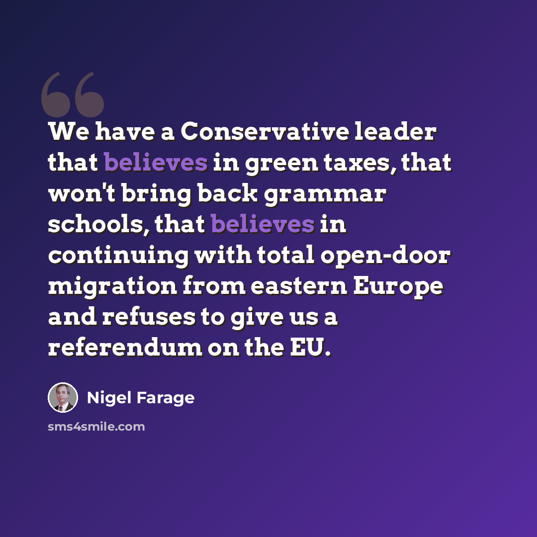 “We have a Conservative leader that believes in green taxes, that won't bring back grammar schools, that believes in continuing with total open-door migration from eastern Europe and refuses to give us a referendum on the EU.” quote by Nigel Farage