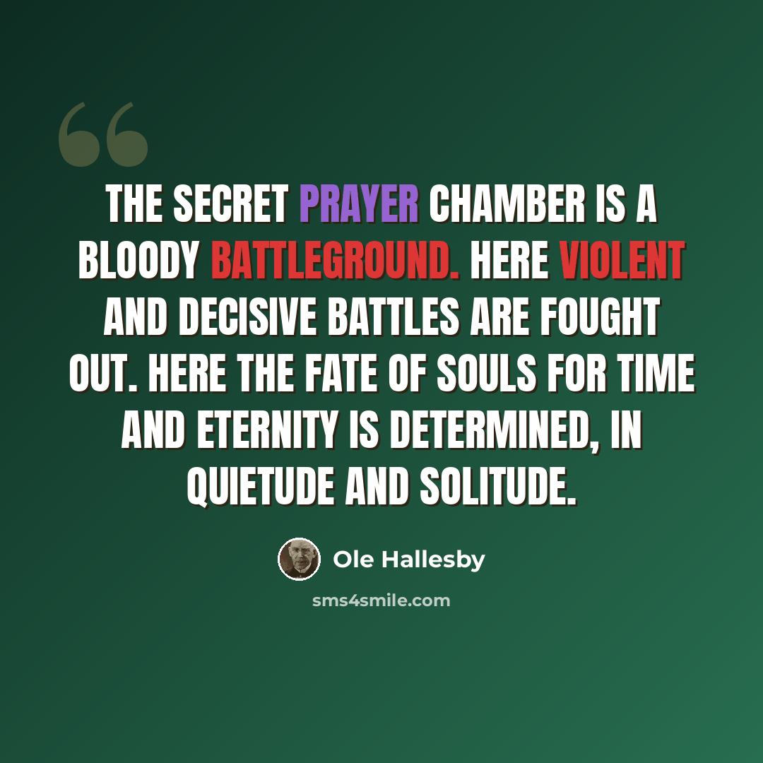 “The secret prayer chamber is a bloody battleground. Here violent and decisive battles are fought out. Here the fate of souls for time and eternity is determined, in quietude and solitude.” quote by Ole Hallesby