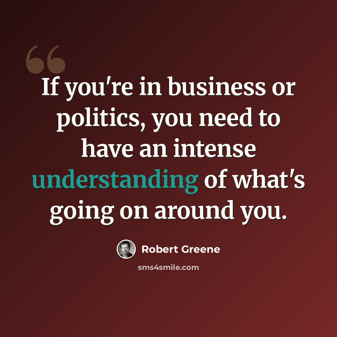 “If you're in business or politics, you need to have an intense understanding of what's going on around you.” quote by Robert Greene