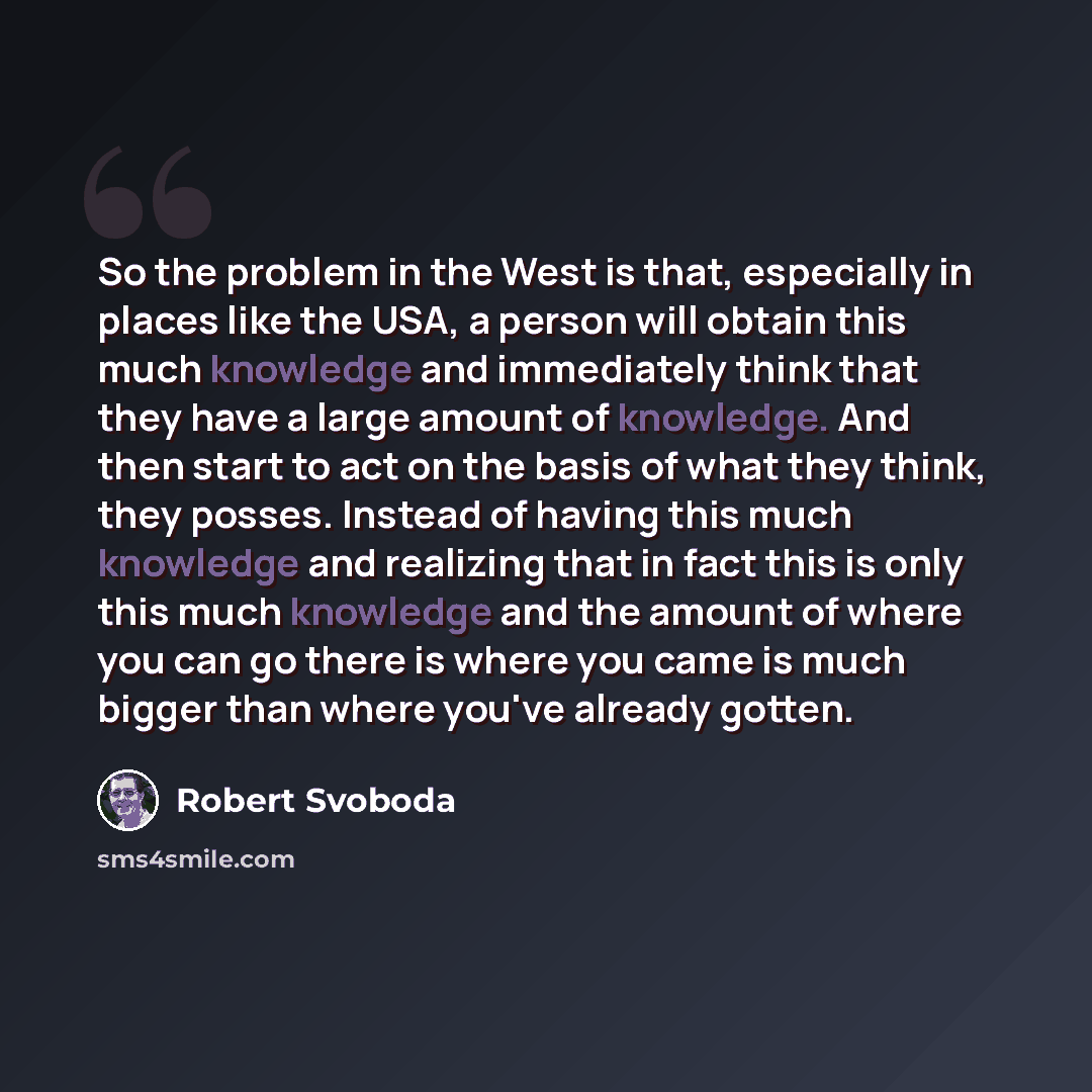 “So the problem in the West is that, especially in places like the USA, a person will obtain this much knowledge and immediately think that they have a large amount of knowledge. And then start to act on the basis of what they think, they posses. Instead of having this much knowledge and realizing…” quote by Robert Svoboda