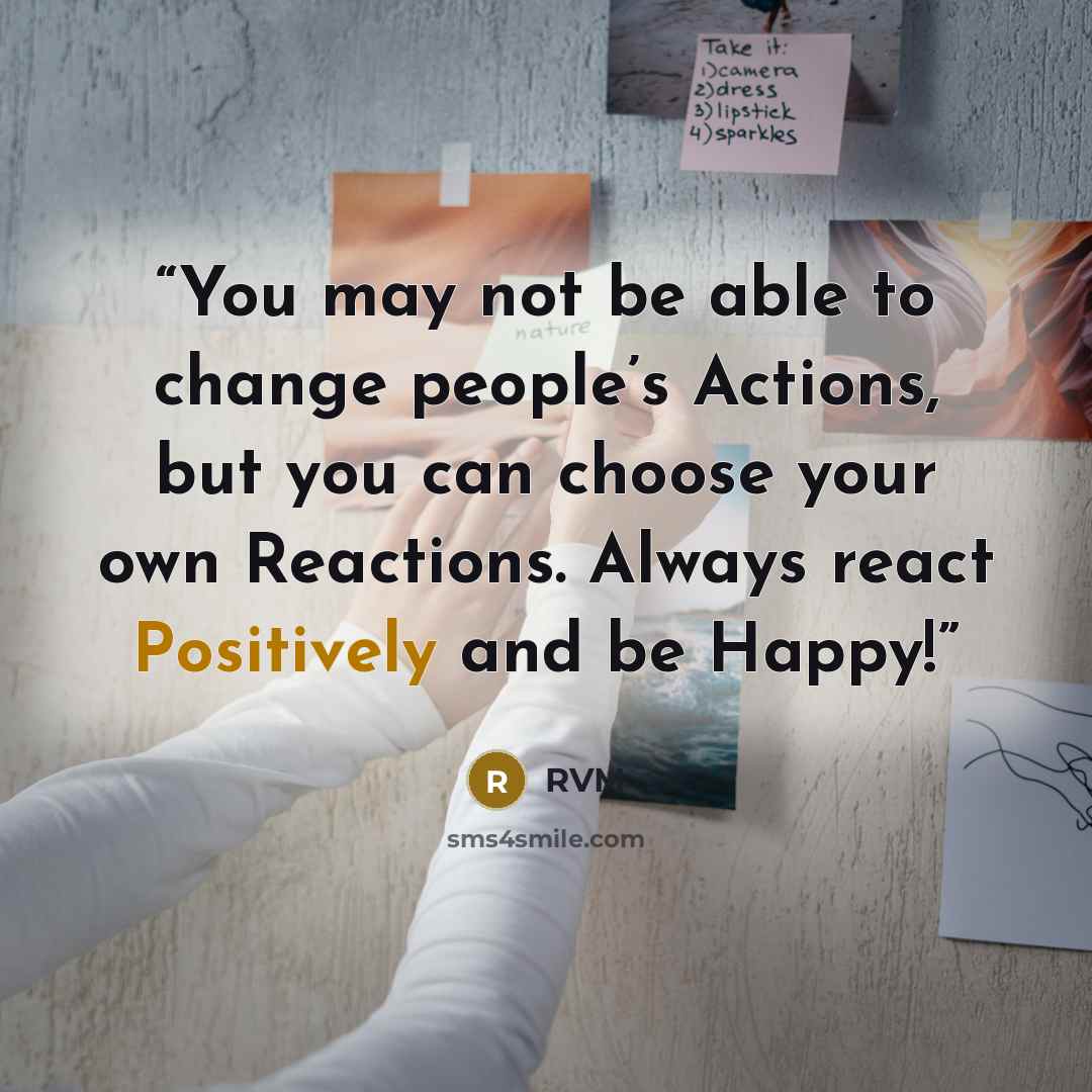 “You may not be able to change people’s Actions, but you can choose your own Reactions. Always react Positively and be Happy!” quote by RVM