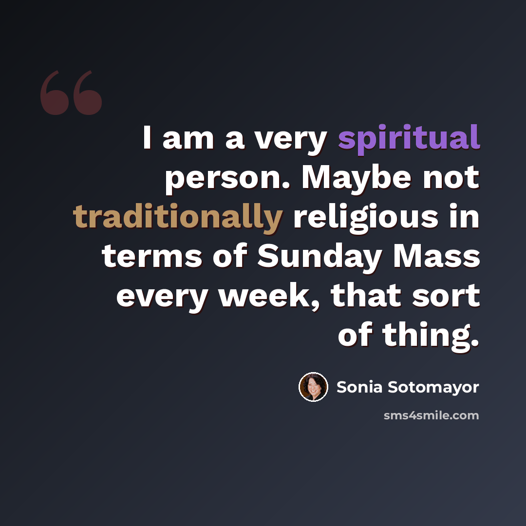 “I am a very spiritual person. Maybe not traditionally religious in terms of Sunday Mass every week, that sort of thing.” quote by Sonia Sotomayor