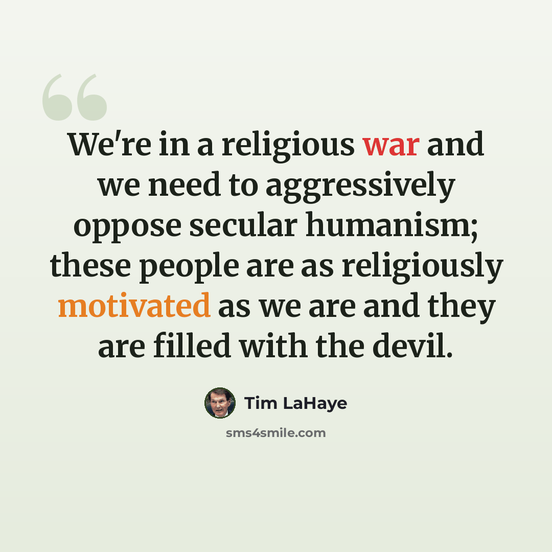 “We're in a religious war and we need to aggressively oppose secular humanism; these people are as religiously motivated as we are and they are filled with the devil.” quote by Tim LaHaye