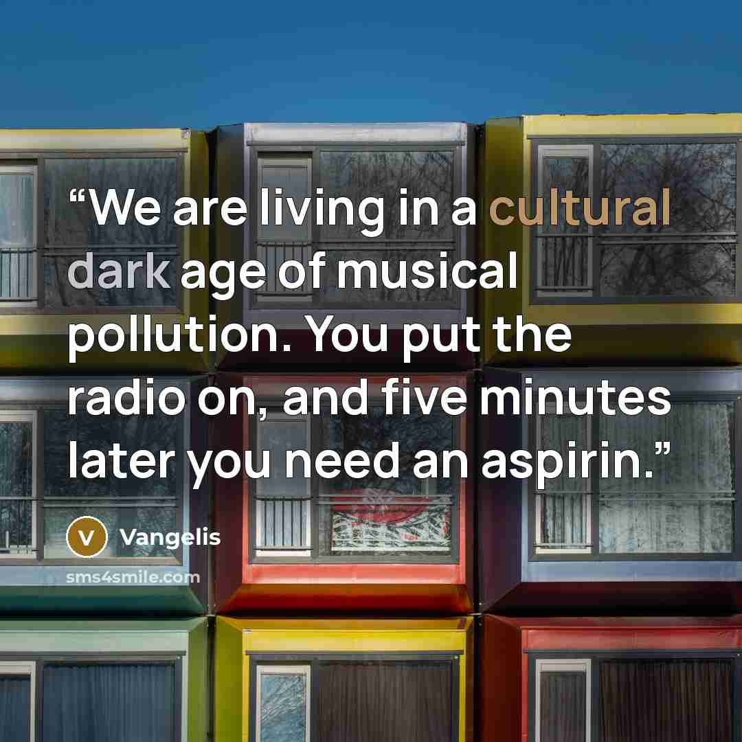 “We are living in a cultural dark age of musical pollution. You put the radio on, and five minutes later you need an aspirin.” quote by Vangelis