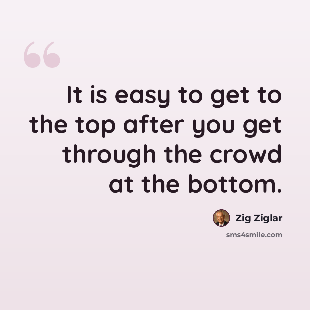 “It is easy to get to the top after you get through the crowd at the bottom.” quote by Zig Ziglar