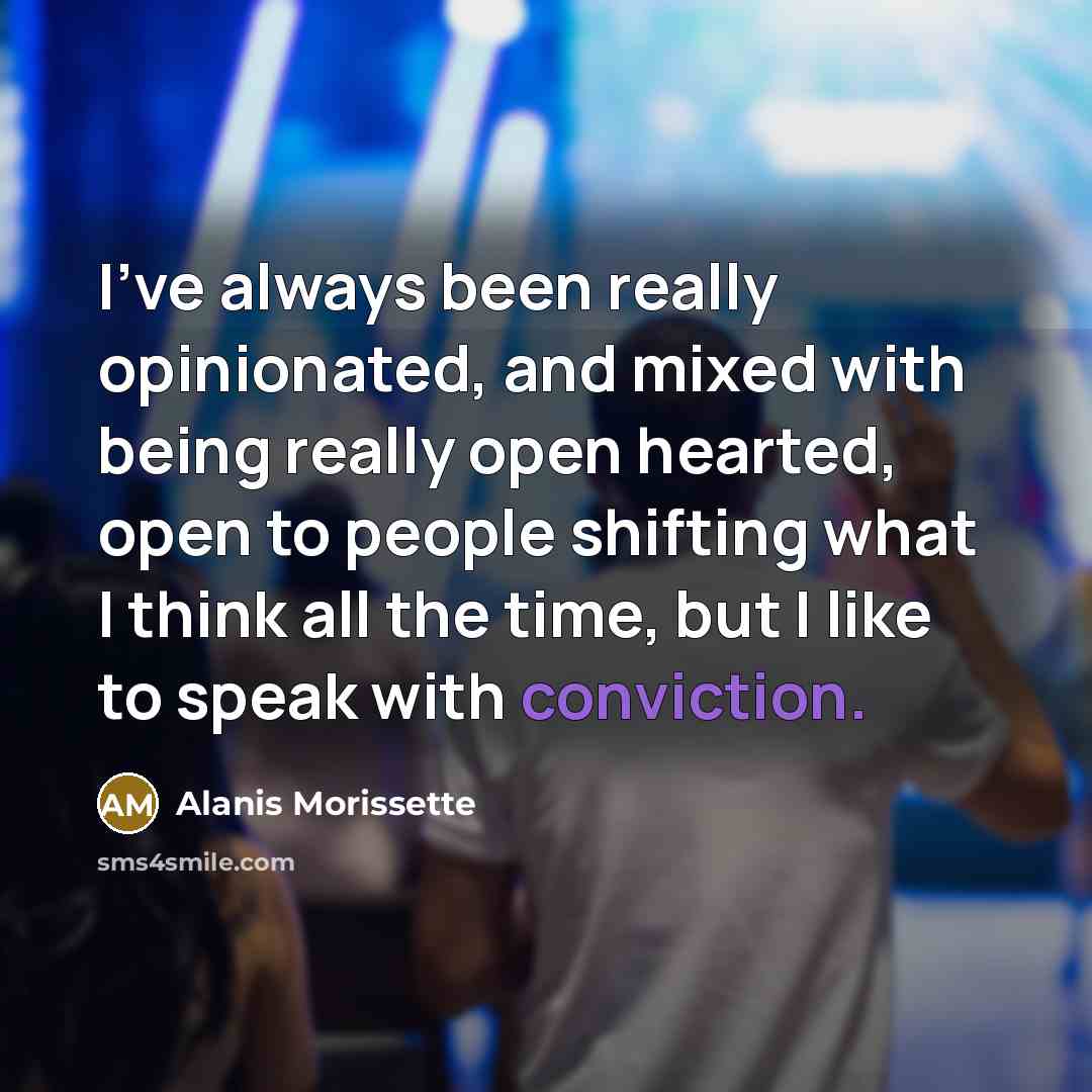 “I've always been really opinionated, and mixed with being really open hearted, open to people shifting what I think all the time, but I like to speak with conviction.” quote by Alanis Morissette