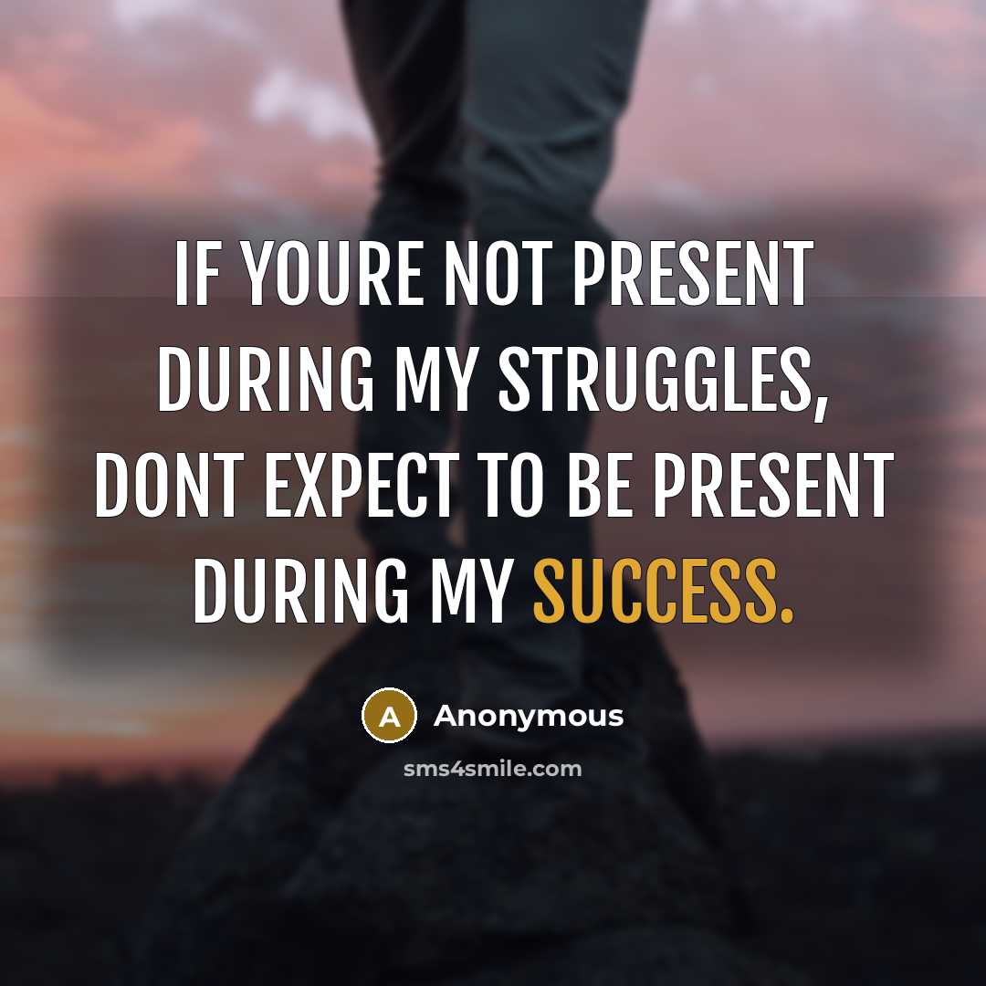 “If youre not present during my struggles, dont expect to be present during my success.” quote by Anonymous