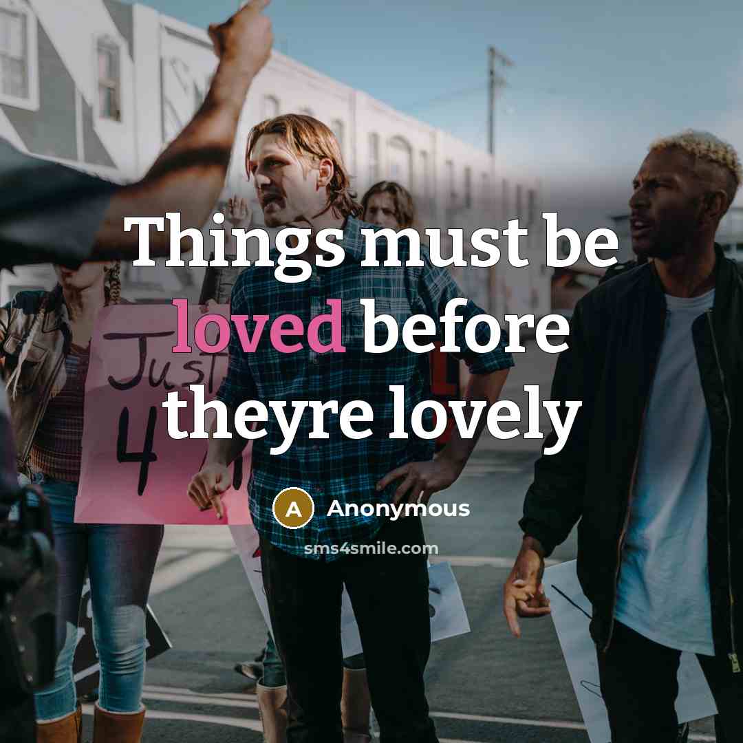 “Things must be loved before theyre lovely” quote by Anonymous